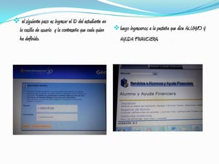  el siguiente paso es ingresar el ID del estudiante en
 la casilla de usuario y la contraseña que cada quien      luego ingresamos a la pestaña que dice ALUMNO Y
 ha definido.                                                AYUDA FINANCIERA.
 