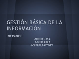 GESTIÓN BÁSICA DE LA
INFORMACIÓN
integrantes :
- Jessica Peña
- Cecilia Baez
- Angelica Saavedra
 