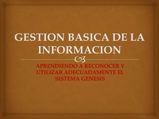 APRENDIENDO A RECONOCER Y
UTILIZAR ADECUADAMENTE EL
      SISTEMA GENESIS
 