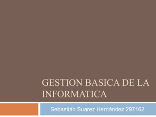 GESTION BASICA DE LA
INFORMATICA
 Sebastián Suarez Hernández 297162
 