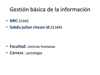 Gestión básica de la información
• NRC:15343
• Sakdu julian rincon id:311845



• Facultad: ciencias humanas
• Carrera : psicologia
 