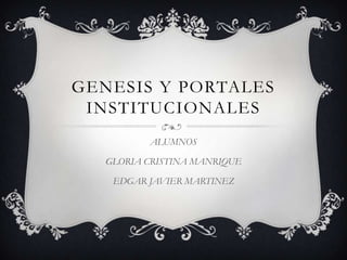 GENESIS Y PORTALES
INSTITUCIONALES
ALUMNOS
GLORIA CRISTINA MANRIQUE
EDGAR JAVIER MARTINEZ
 