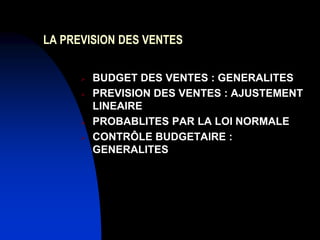 LA PREVISION DES VENTES
 BUDGET DES VENTES : GENERALITES
 PREVISION DES VENTES : AJUSTEMENT
LINEAIRE
 PROBABLITES PAR LA LOI NORMALE
 CONTRÔLE BUDGETAIRE :
GENERALITES
 