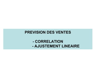 PREVISION DES VENTES
- CORRELATION
- AJUSTEMENT LINEAIRE
 
