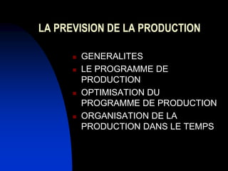 LA PREVISION DE LA PRODUCTION
 GENERALITES
 LE PROGRAMME DE
PRODUCTION
 OPTIMISATION DU
PROGRAMME DE PRODUCTION
 ORGANISATION DE LA
PRODUCTION DANS LE TEMPS
 