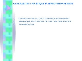 GENERALITES : POLITIQUE D’APPROVISIONNEMENT
1. COMPOSANTES DU COUT D’APPROVISIONNEMENT
2. APPROCHE STATISTIQUE DE GESTION DES STOCKS
3. TERMINOLOGIE
 