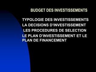 BUDGET DES INVESTISSEMENTS
- TYPOLOGIE DES INVESTISSEMENTS
- LA DECISIONS D’INVESTISSEMENT
- LES PROCEDURES DE SELECTION
- LE PLAN D’INVESTISSEMENT ET LE
PLAN DE FINANCEMENT
 