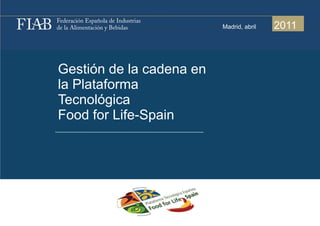 Madrid, b il
                          M d id abril   2011



Gestión de la cadena en
la Plataforma
Tecnológica
Food for Life-Spain
 
