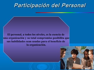 El personal, a todos los niveles, es la esencia de
una organización y su total compromiso posibilita que
sus habilidades sean usadas para el beneficio de
la organización.
Participación del PersonalParticipación del Personal
 
