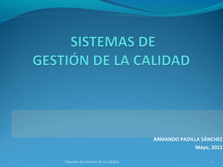 ARMANDO PADILLA SÁNCHEZ
Mayo, 2011
Sistemas de Gestión de la Calidad

1

 