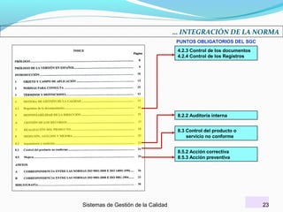 … INTEGRACIÓN DE LA NORMA
PUNTOS OBLIGATORIOS DEL SGC
4.2.3 Control de los documentos
4.2.4 Control de los Registros

8.2.2 Auditoría interna
8.3 Control del producto o
servicio no conforme
8.5.2 Acción correctiva
8.5.3 Acción preventiva

Sistemas de Gestión de la Calidad

23

 