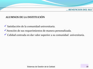 … BENEFICIOS DEL SGC

ALUMNOS DE LA INSTITUCIÓN

 Satisfacción de la comunidad universitaria.
Atención de sus requerimientos de manera personalizada.
 Calidad centrada en dar valor superior a su comunidad universitaria.

Sistemas de Gestión de la Calidad

30

 