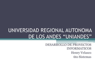 UNIVERSIDAD REGIONAL AUTONOMA
       DE LOS ANDES “UNIANDES”
             DESARROLLO DE PROYECTOS
                       INFORMATICOS
                          Henry Velasco
                           6to Sistemas
 