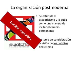 La organización postmoderna
• Se estimula el
escepticismo y la duda
como una manera de
incitar el cambio
permanente
• Se toma en consideración
la visión de los neófitos
del sistema
 