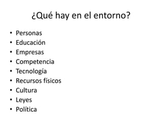 ¿Qué hay en el entorno?
• Personas
• Educación
• Empresas
• Competencia
• Tecnología
• Recursos físicos
• Cultura
• Leyes
• Política
 