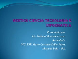 Presentado por:
Lic. Nohemi Buelvas Arroyo.
Actividad 1.
ING. ESP. Mario Carmelo Dájer Pérez.
María la baja - Bol.
 