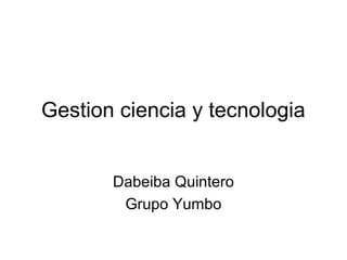 Gestion ciencia y tecnologia


       Dabeiba Quintero
        Grupo Yumbo
 
