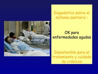 Diagnóstico sobre el
 sistema sanitario :


      OK para
enfermedades agudas


 Insostenible para el
tratamiento y cuidado
     de crónicos
 