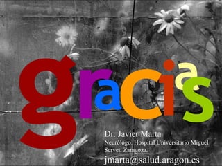 grc s
 a ia
  Dr. Javier Marta
  Neurólogo. Hospital Universitario Miguel
  Servet. Zaragoza.
  jmarta@salud.aragon.es
 