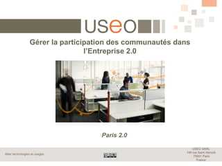 Gérer la participation des communautés dans
                                  l’Entreprise 2.0




                                     Paris 2.0

                                                               USEO SARL
                                                           149 rue Saint Honoré
Allier technologies et usages
                                                                75001 Paris
                                                                  France
 