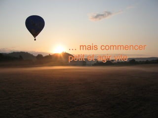… mais commencer
petit et agir vite




                 10
 