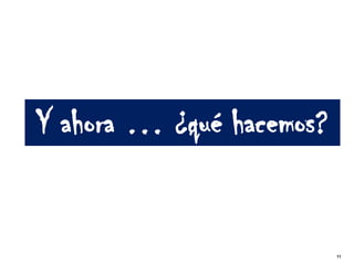 Y ahora … ¿qué hacemos?


                          11
 