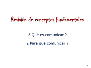 Revisión de conceptos fundamentales

        ¿ Qué es comunicar ?

       ¿ Para qué comunicar ?




                                      12
 