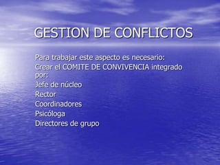 GESTION DE CONFLICTOSPara trabajar este aspecto es necesario:Crear el COMITE DE CONVIVENCIA integrado por:Jefe de núcleoRectorCoordinadoresPsicólogaDirectores de grupo