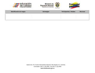 Identificación de riesgos                                   Estrategias                             Participantes / Aliados   Recursos




                            Calle 43 No. 57-14 Centro Administrativo Nacional, CAN, Bogotá, D.C. Colombia
                                          Conmutador: (057) (1) 222 2800 - Fax (057) (1) 222 4963
                                                        www.mineducacion.gov.co
 