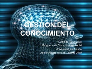 GESTION DEL
CONOCIMIENTO
Curso de Telemática
Programa de Comunicación Social
Universidad del Cauca
Adolfo Plazas Tenorio – Marzo 2015
 
