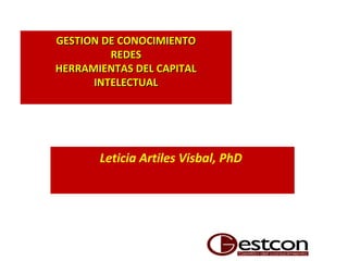 GESTION DE CONOCIMIENTOGESTION DE CONOCIMIENTO
REDESREDES
HERRAMIENTAS DEL CAPITALHERRAMIENTAS DEL CAPITAL
INTELECTUALINTELECTUAL
Leticia Artiles Visbal, PhD
 
