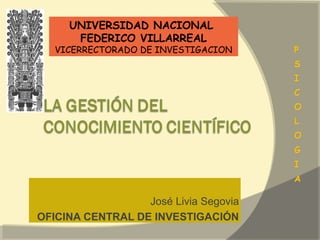 UNIVERSIDAD NACIONAL
      FEDERICO VILLARREAL
   VICERRECTORADO DE INVESTIGACION




                  José Livia Segovia
OFICINA CENTRAL DE INVESTIGACIÓN
 