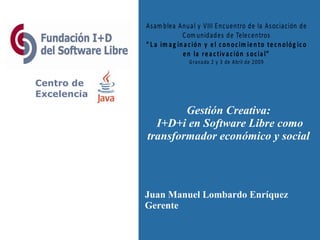 Centro de Excelencia Juan Manuel Lombardo Enríquez Gerente Gestión Creativa:  I+D+i en Software Libre como transformador económico y social  