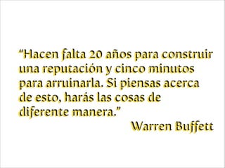“Hacen falta 20 años para construir
una reputación y cinco minutos
para arruinarla. Si piensas acerca
de esto, harás las cosas de
diferente manera.”
Warren Buﬀett

 