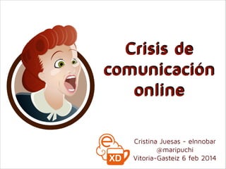 Crisis de
comunicación
online
Cristina Juesas - eInnobar
@maripuchi
Vitoria-Gasteiz 6 feb 2014

 