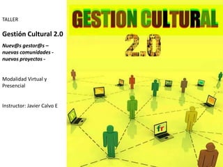 TALLER Gestión Cultural 2.0 Nuev@sgestor@s–  nuevas comunidades - nuevos proyectos -  Modalidad Virtual y Presencial Instructor: Javier Calvo E 