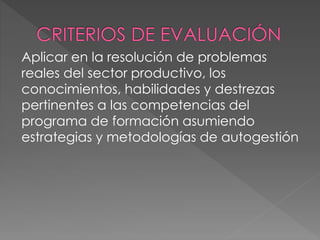 Aplicar en la resolución de problemas
reales del sector productivo, los
conocimientos, habilidades y destrezas
pertinentes a las competencias del
programa de formación asumiendo
estrategias y metodologías de autogestión
 