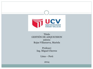 Titulo
GESTIÒN DE ADQUICISION
autora:
Rojas Villanueva, Mariela
Profesor:
Ing. Miguel Cherres
Lima – Perú
2014
 