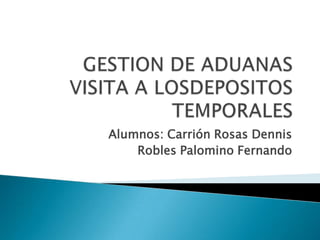 GESTION DE ADUANASVISITA A LOSDEPOSITOS TEMPORALES Alumnos: Carrión Rosas Dennis Robles Palomino Fernando 