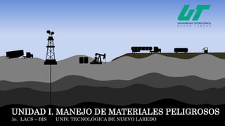 UNIDAD I. MANEJO DE MATERIALES PELIGROSOS
3o. LACS – BIS UNIV. TECNOLÓGICA DE NUEVO LAREDO
 