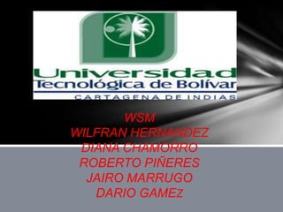 WSM
WILFRAN HERNANDEZ
 DIANA CHAMORRO
 ROBERTO PIÑERES
  JAIRO MARRUGO
   DARIO GAMEZ
 