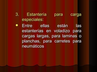 3. Estantería para carga3. Estantería para carga
especiales:especiales:
 Entre ellas están lasEntre ellas están las
estanterías en voladizo paraestanterías en voladizo para
cargas largas, para laminas ocargas largas, para laminas o
planchas, para carretes paraplanchas, para carretes para
neumáticosneumáticos
 