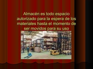 Almacén es todo espacioAlmacén es todo espacio
autorizado para la espera de losautorizado para la espera de los
materiales hasta el momento demateriales hasta el momento de
ser movidos para su usoser movidos para su uso
 