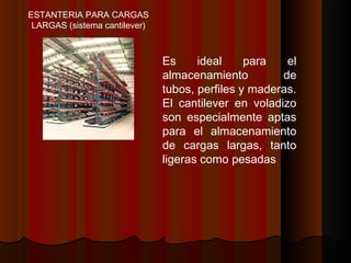 ESTANTERIA PARA CARGAS
LARGAS (sistema cantilever)
Es ideal para el
almacenamiento de
tubos, perfiles y maderas.
El cantilever en voladizo
son especialmente aptas
para el almacenamiento
de cargas largas, tanto
ligeras como pesadas
 