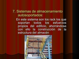 7. Sistemas de almacenamiento7. Sistemas de almacenamiento
autosoportados:autosoportados:
En este sistema son los rack los queEn este sistema son los rack los que
soportan todos los esfuerzossoportan todos los esfuerzos
propios del edificio, ahorrándosepropios del edificio, ahorrándose
con ello la construcción de lacon ello la construcción de la
estructura del almacénestructura del almacén
 