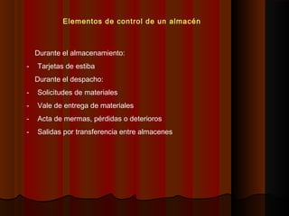 Durante el almacenamiento:
- Tarjetas de estiba
Durante el despacho:
- Solicitudes de materiales
- Vale de entrega de materiales
- Acta de mermas, pérdidas o deterioros
- Salidas por transferencia entre almacenes
Elementos de control de un almacén
 