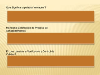 Que Significa la palabra “Almacén”?
Menciona la definición de Proceso de
Almacenamiento?
En que consiste la Verificación y Control de
Calidad?
 