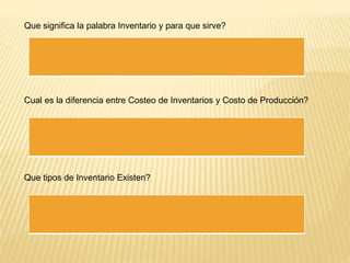 Que significa la palabra Inventario y para que sirve?
Cual es la diferencia entre Costeo de Inventarios y Costo de Producción?
Que tipos de Inventario Existen?
 