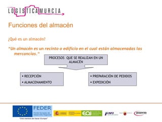 ¿Qué es un almacén?
“Un almacén es un recinto o edificio en el cual están almacenadas las
mercancías.“
Funciones del almacén
PROCESOS QUE SE REALIZAN EN UN
ALMACÉN
 RECEPCIÓN
 ALMACENAMIENTO
 PREPARACIÓN DE PEDIDOS
 EXPEDICIÓN
 
