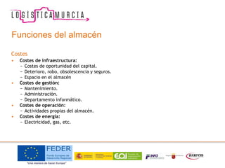 Funciones del almacén
Costes
• Costes de infraestructura:
− Costes de oportunidad del capital.
− Deterioro, robo, obsolescencia y seguros.
− Espacio en el almacén
• Costes de gestión:
− Mantenimiento.
− Administración.
− Departamento informático.
• Costes de operación:
− Actividades propias del almacén.
• Costes de energía:
− Electricidad, gas, etc.
 